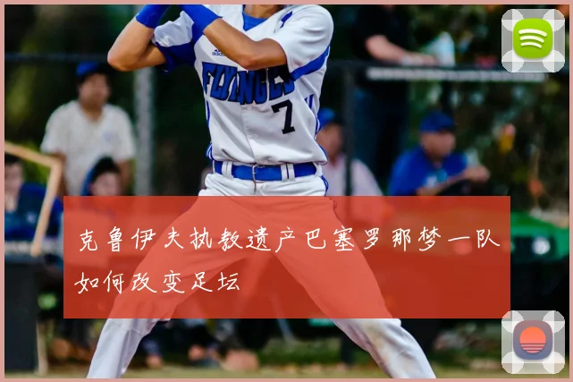 克鲁伊夫执教遗产巴塞罗那梦一队如何改变足坛