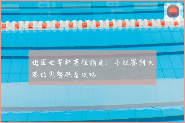 德国世界杯赛程指南:小组赛到决赛的完整观看攻略