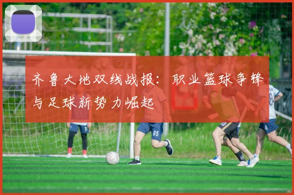 齐鲁大地双线战报:职业篮球争锋与足球新势力崛起