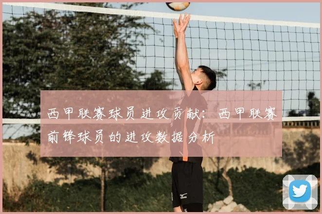 西甲联赛球员进攻贡献：西甲联赛前锋球员的进攻数据分析