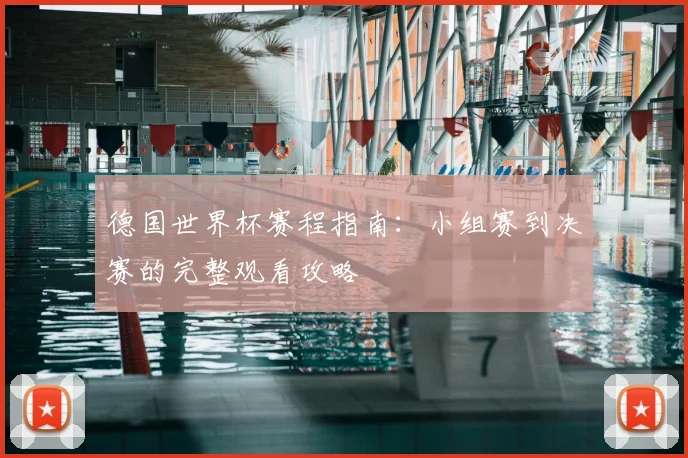 德国世界杯赛程指南：小组赛到决赛的完整观看攻略