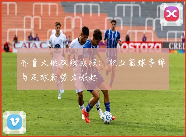 齐鲁大地双线战报:职业篮球争锋与足球新势力崛起