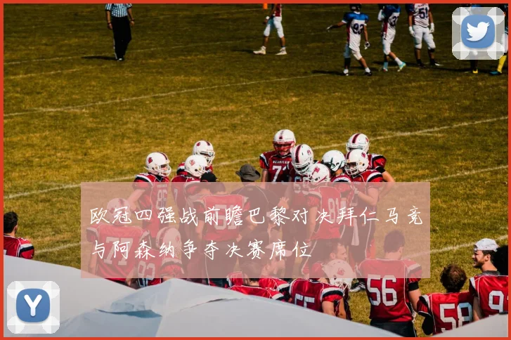 欧冠四强战前瞻巴黎对决拜仁马竞与阿森纳争夺决赛席位