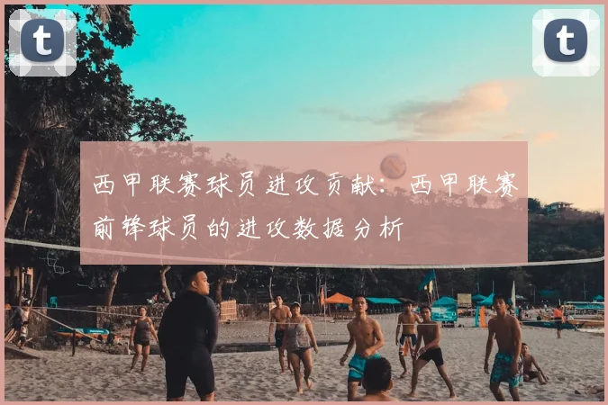 西甲联赛球员进攻贡献：西甲联赛前锋球员的进攻数据分析