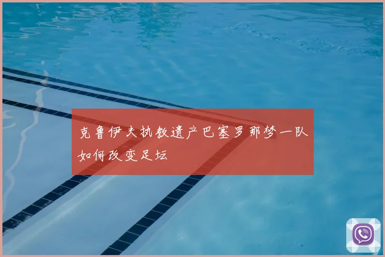 克鲁伊夫执教遗产巴塞罗那梦一队如何改变足坛
